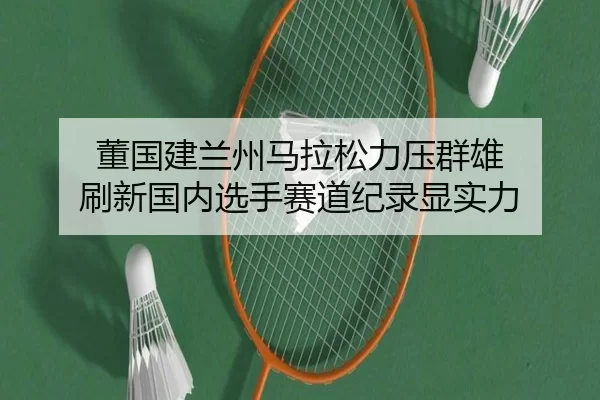 董国建兰州马拉松力压群雄 刷新国内选手赛道纪录显实力